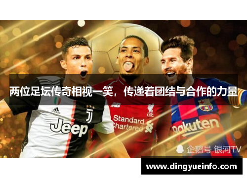 两位足坛传奇相视一笑，传递着团结与合作的力量