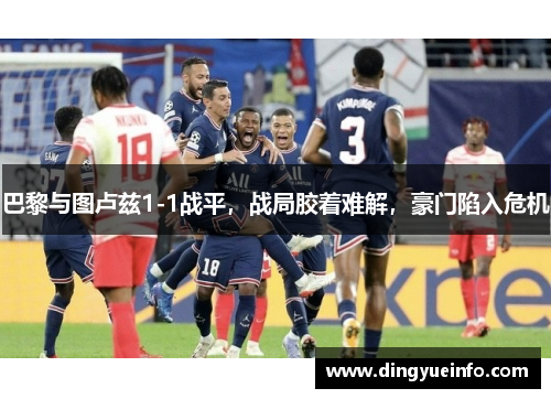 巴黎与图卢兹1-1战平，战局胶着难解，豪门陷入危机